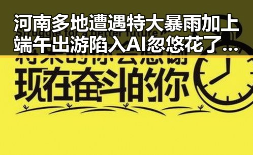 河南多地遭遇特大暴雨加上端午出游陷入AI忽悠花了1000块成为热议焦点