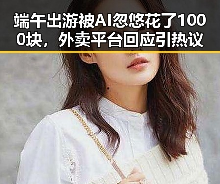 端午出游被AI忽悠花了1000块，外卖平台回应引热议