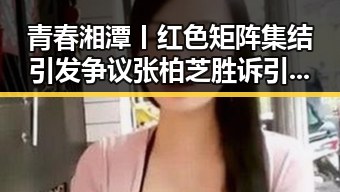青春湘潭丨红色矩阵集结引发争议 张柏芝胜诉引发吃瓜爆料每日大赛热议
