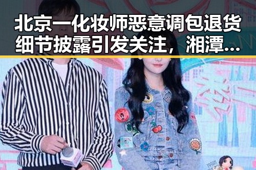 北京一化妆师恶意调包退货细节披露引发关注，湘潭影响力媒体总编辑湘潭行活动启动