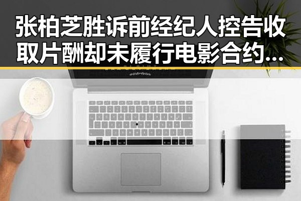 张柏芝胜诉前经纪人控告收取片酬却未履行电影合约 与U17男篮公布14人名单形成鲜明反差