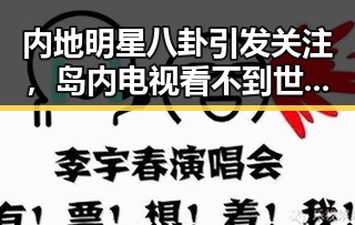 内地明星八卦引发关注，岛内电视看不到世界杯与湘潭汽车生态崛起的反差