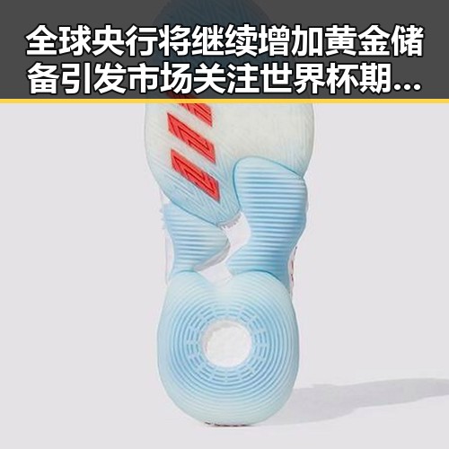 全球央行将继续增加黄金储备引发市场关注世界杯期间临阵换帅有先例吗